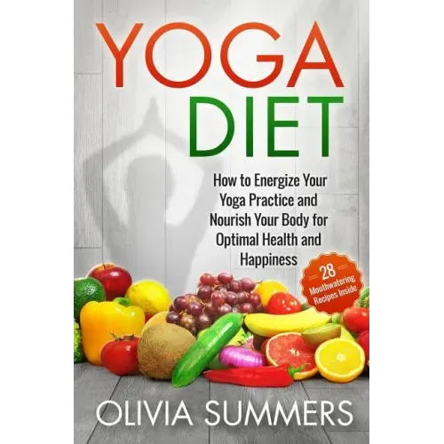 Yoga Diet: How to Energize Your Yoga Practice and Nourish Your Body for Optimal Health and Happiness