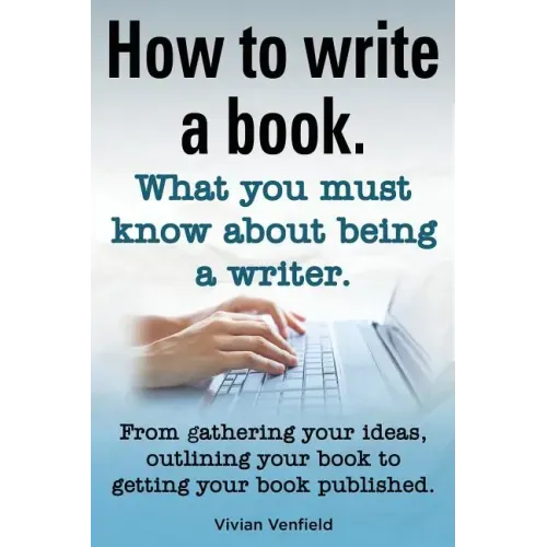 How to Write a Book or How to Write a Novel. Writing a Book Made Easy. What You Must Know about Being a Writer. from Gathering Your Ideas to Publishin