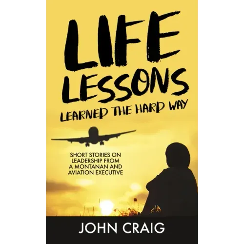 Life Lessons Learned the Hard Way: Short Stories on Leadership from a Montanan and Aviation Executive