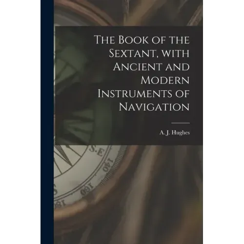 The Book of the Sextant, With Ancient and Modern Instruments of Navigation