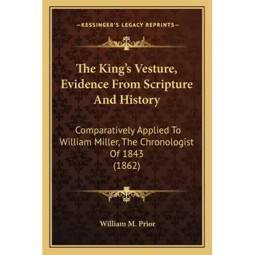 The King's Vesture, Evidence From Scripture And History: Comparatively Applied To William Miller, The Chronologist Of 1843 (1862)