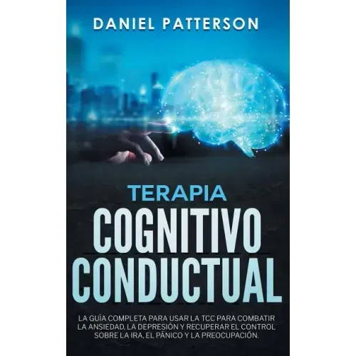 Terapia Cognitivo-Conductual: La Guía Completa para Usar la TCC para Combatir la Ansiedad, la Depresión y Recuperar el Control sobre la Ira, el Páni