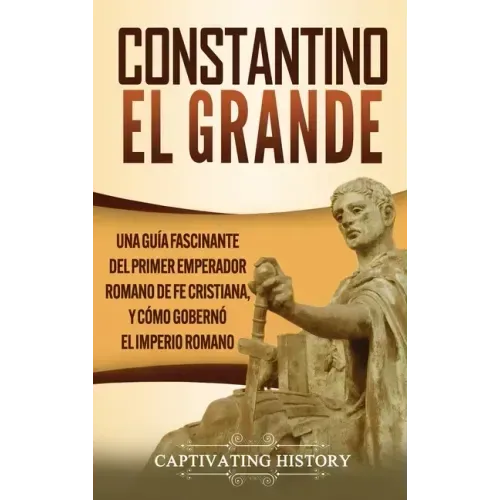 Constantino el Grande: Una guía fascinante del primer emperador romano de fe cristiana, y cómo gobernó el Imperio romano