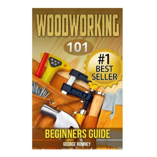 Woodworking: 101 Beginners Guide (The Definitive guide for what need to know to start your projects today)