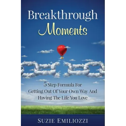 Breakthrough Moments: 5 Step Formula for Getting Out of Your Own Way and Having the Life You Love
