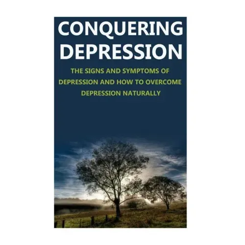 Conquering Depression: Signs and Symptoms of Depression and How to Overcome Depression Naturally
