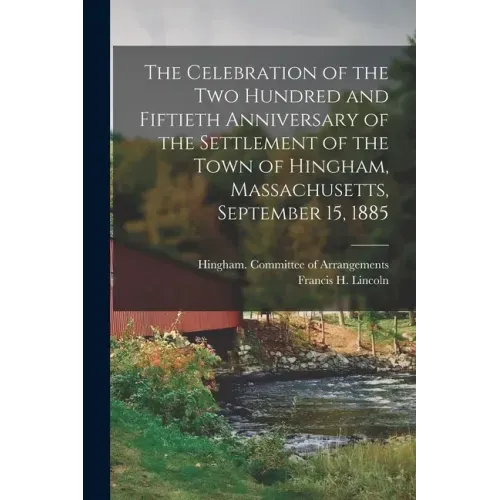 The Celebration of the Two Hundred and Fiftieth Anniversary of the Settlement of the Town of Hingham, Massachusetts, September 15, 1885