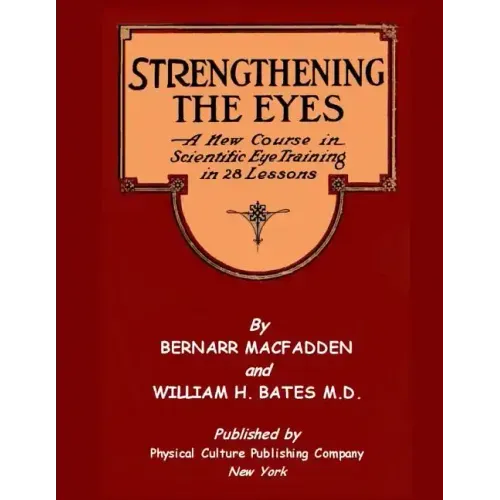 Strengthening The Eyes - A New Course in Scientific Eye Training in 28 Lessons by Bernarr MacFadden & William H. Bates M. D.: with Better Eyesight Mag