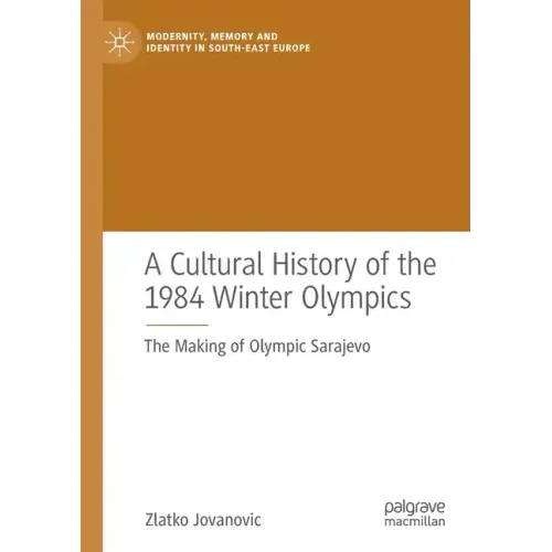 A Cultural History of the 1984 Winter Olympics: The Making of Olympic Sarajevo