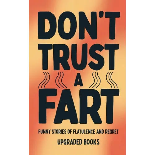Don't Trust A Fart: Funny Stories of Flatulence and Regret