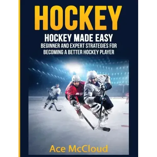 Hockey: Hockey Made Easy: Beginner and Expert Strategies For Becoming A Better Hockey Player