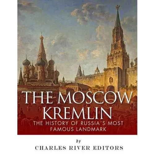 The Moscow Kremlin: The History of Russia's Most Famous Landmark