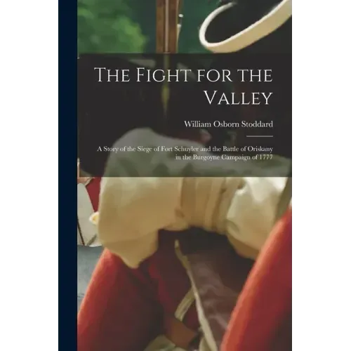 The Fight for the Valley: a Story of the Siege of Fort Schuyler and the Battle of Oriskany in the Burgoyne Campaign of 1777