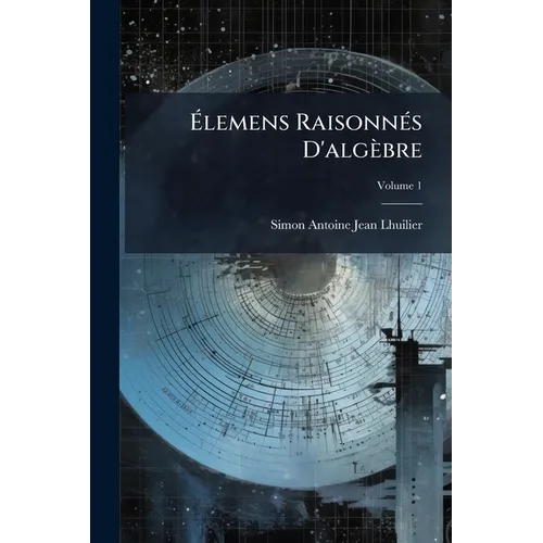 Élemens Raisonnés D'algèbre: Publiés À L'usage Des Étudians En Philosophie; Volume 1