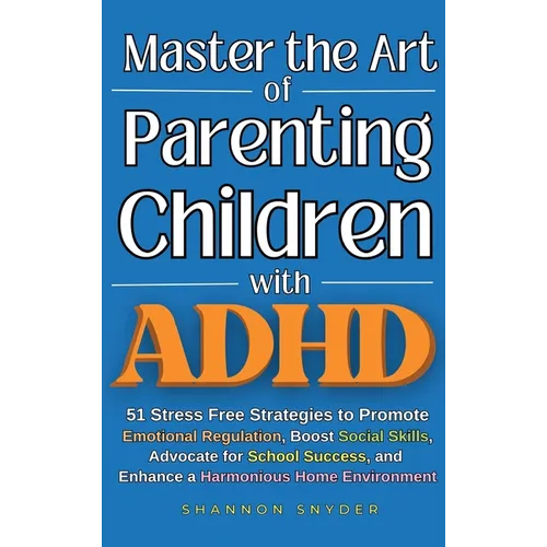 Master the Art of Parenting Children with ADHD: 51 Stress Free Strategies to Promote Emotional Regulation, Boost Social Skills, Advocate for School Su