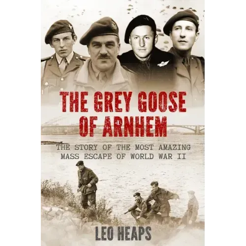 The Grey Goose of Arnhem: The Story of the Most Amazing Mass Escape of World War II