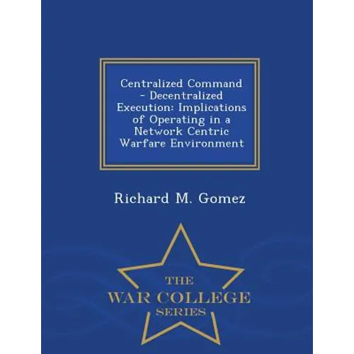 Centralized Command - Decentralized Execution: Implications of Operating in a Network Centric Warfare Environment - War College Series