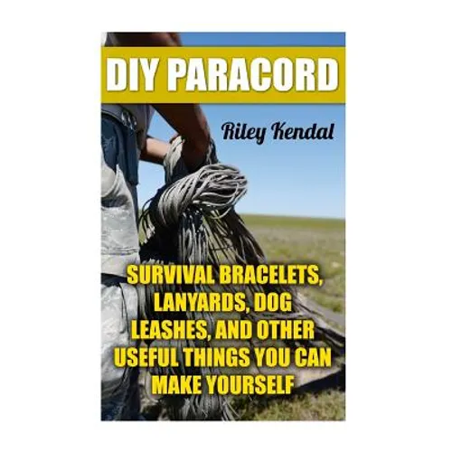 DIY Paracord: Survival Bracelets, Lanyards, Dog Leashes, and Other Useful Things You Can Make Yourself