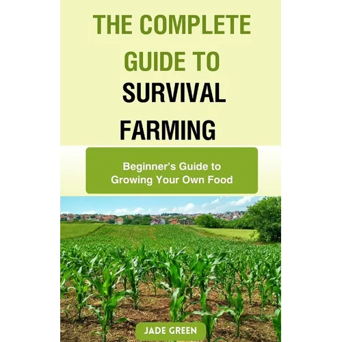The Complete Guide to Survival Farming: Beginner's Guide to Growing Your Own Food