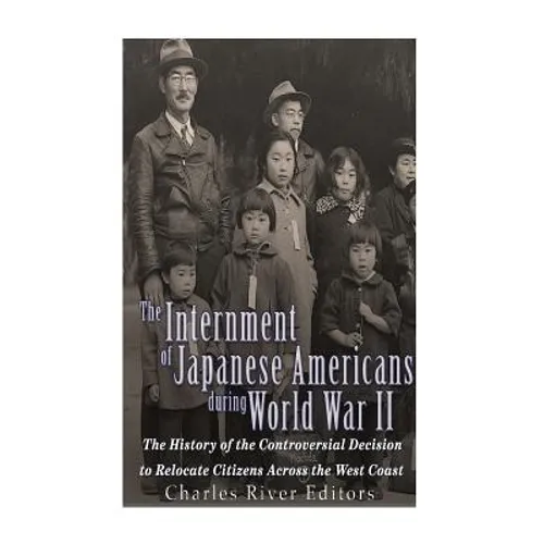 The Internment of Japanese Americans during World War II: The History of the Controversial Decision to Relocate Citizens Across the West Coast