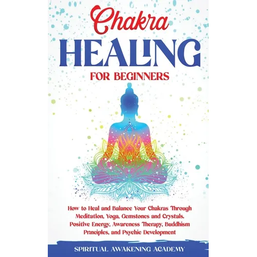 Chakra Healing for Beginners: How to Heal and Balance Your Chakras Through Meditation Yoga, Gemstones and Crystals. Positive Energy, Awareness therapy