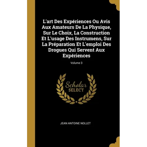 L'art Des Expériences Ou Avis Aux Amateurs De La Physique, Sur Le Choix, La Construction Et L'usage Des Instrumens, Sur La Préparation Et L'emploi Des