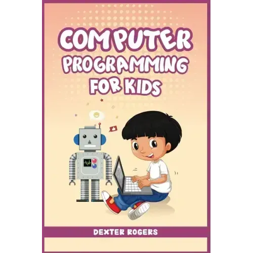 Computer Programming for Kids: An Easy Step-by-Step Guide For Young Programmers To Learn Coding Skills (2022 Crash Course for Newbies)