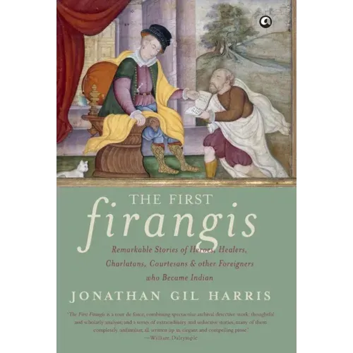 The First Firangis: Remarkable Stories of Heroes, Healers, Charlatans, Courtesans & other Foreigners who Became Indian