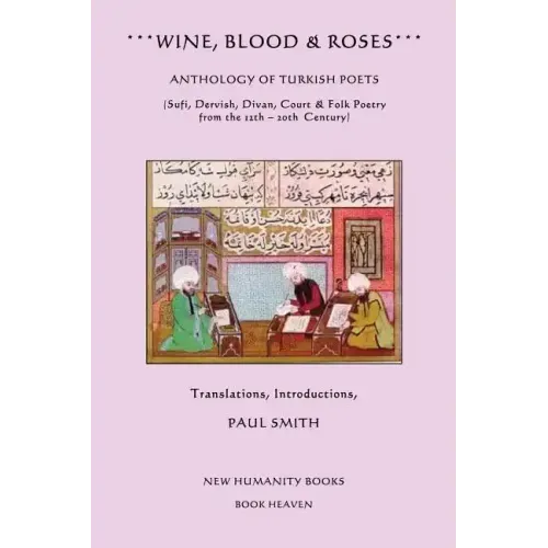 Wine, Blood & Roses: Anthology of Turkish Poets: Sufi, Dervish, Divan, Court & Folk Poetry from the 14th ? 20th Century