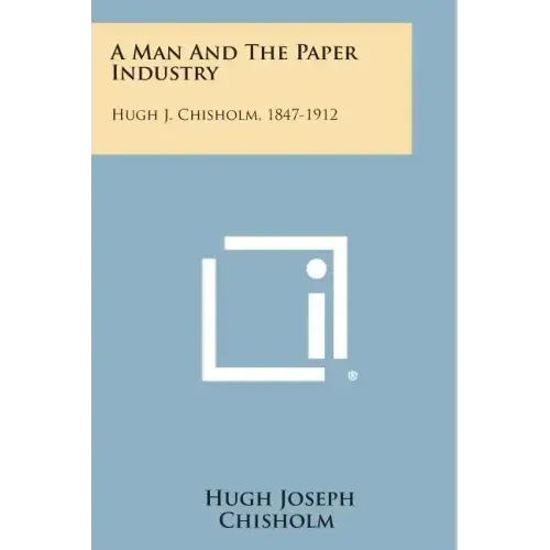 A Man And The Paper Industry: Hugh J. Chisholm, 1847-1912