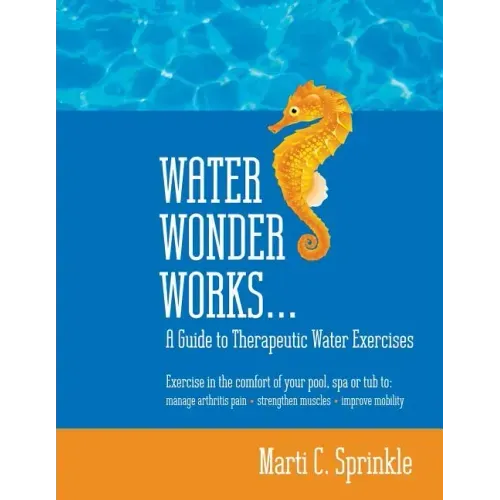 Water Wonder Works: A Guide to Therapeutic Water Exercises to Manage Arthritis Pain, Strengthen Muscles and Improve Mobility