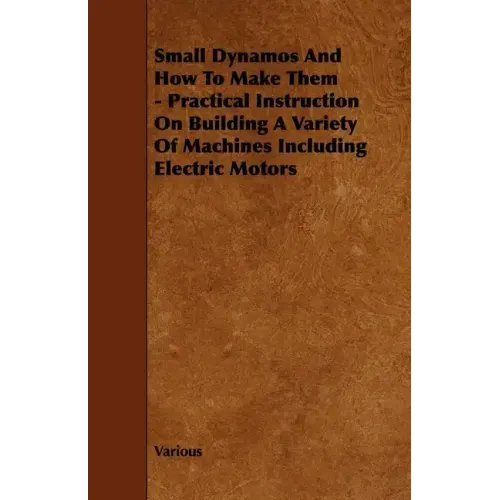 Small Dynamos and How to Make Them - Practical Instruction on Building a Variety of Machines Including Electric Motors