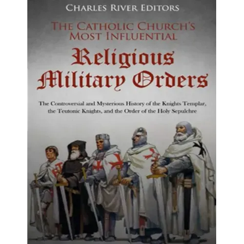 The Catholic Church's Most Influential Religious Military Orders: The Controversial and Mysterious History of the Knights Templar, the Teutonic Knight