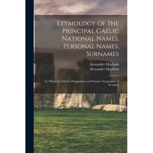 Etymology of the Principal Gaelic National Names, Personal Names, Surnames: to Which is Added a Disquisition on Ptolemy's Geography of Scotland