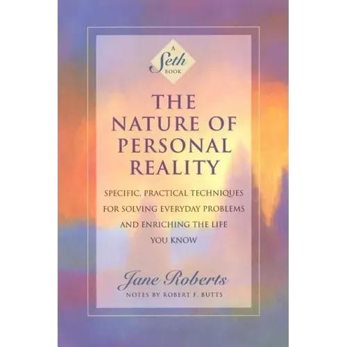 The Nature of Personal Reality: Specific, Practical Techniques for Solving Everyday Problems and Enriching the Life You Know