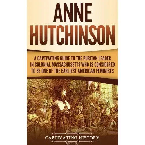 Anne Hutchinson: A Captivating Guide to the Puritan Leader in Colonial Massachusetts Who Is Considered to Be One of the Earliest American Feminists