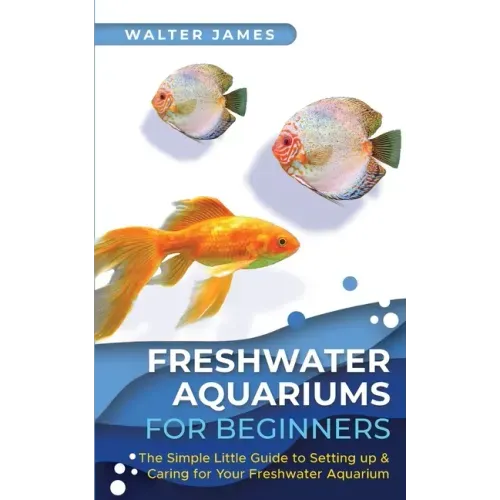 Freshwater Aquariums for Beginners: The Simple Little Guide to Setting up & Caring for Your Freshwater Aquarium