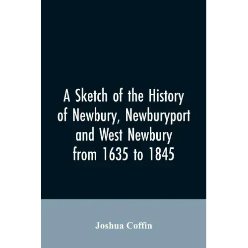 A sketch of the history of Newbury, Newburyport, and West Newbury, from 1635 to 1845