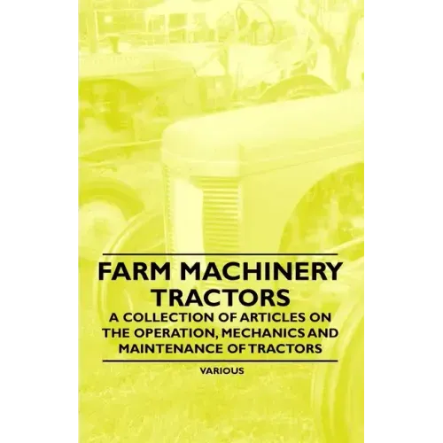 Farm Machinery - Tractors - A Collection of Articles on the Operation, Mechanics and Maintenance of Tractors