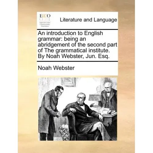 An Introduction to English Grammar: Being an Abridgement of the Second Part of the Grammatical Institute. by Noah Webster, Jun. Esq.