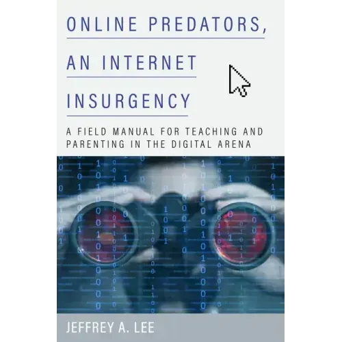 Online Predators, an Internet Insurgency: A Field Manual for Teaching and Parenting in the Digital Arena