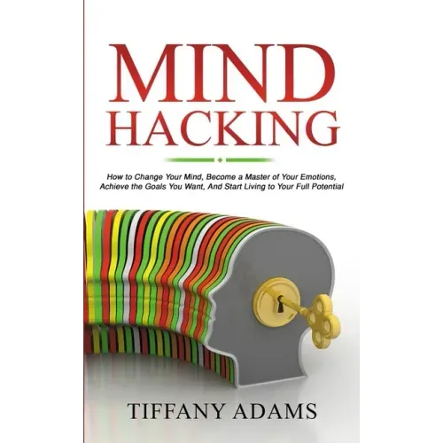 Mind Hacking: How to Change Your Mind, Become a Master of Your Emotions, Achieve the Goals You Want, & Start Living to Your Full Potential