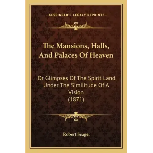 The Mansions, Halls, And Palaces Of Heaven: Or Glimpses Of The Spirit Land, Under The Similitude Of A Vision (1871)