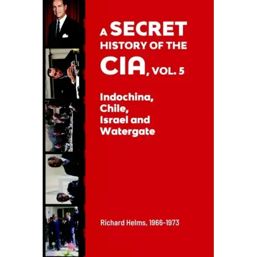 A Secret History of the CIA, Vol. 5: Indochina, Chile, Israel and Watergate: Richard Helms, 1966-1973
