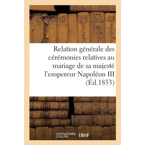 Relation Générale Des Cérémonies Relatives Au Mariage de Sa Majesté l'Empereur Napoléon III: Avec Son Excellence Mlle Eugénie de Gusman, Comtesse de T