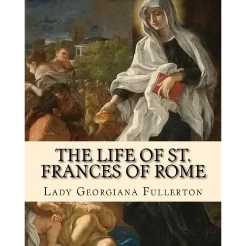 The life of St. Frances of Rome By: Lady Georgiana Fullerton: Introduction By: J. M. Capes (Capes, J. M. (John Moore), 1813-1889))