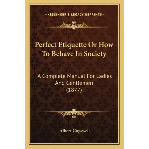 Perfect Etiquette Or How To Behave In Society: A Complete Manual For Ladies And Gentlemen (1877)