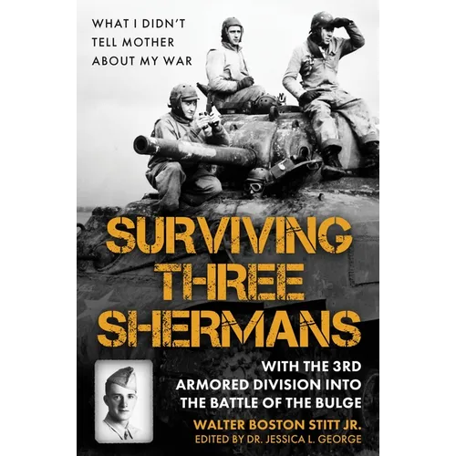 Surviving Three Shermans: With the 3rd Armored Division Into the Battle of the Bulge: What I Didn't Tell Mother about My War