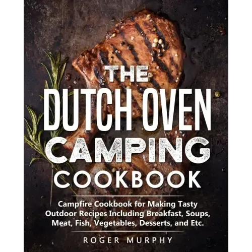 The Dutch Oven Camping Cookbook: Campfire Cookbook for Making Tasty Outdoor Recipes Including Breakfast, Soups, Meat, Fish, Vegetables, Desserts, and