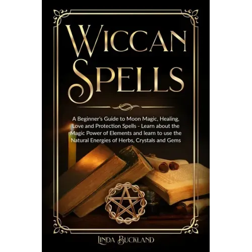 Wiccan Spells: a Beginner's Guide to Moon Magic, Healing, Love and Protection Spells - learn about the Magic Power of Elements and le